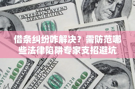 济南借条纠纷咋解决？需防范哪些法律陷阱专家支招避坑