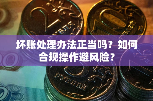 济南坏账处理办法正当吗？如何合规操作避风险？