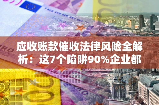 济南应收账款催收法律风险全解析：这7个陷阱90%企业都踩过（含合规应对指南）