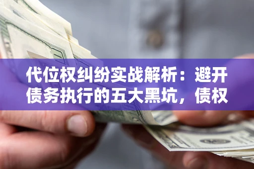 济南代位权纠纷实战解析：避开债务执行的五大黑坑，债权人必看指南