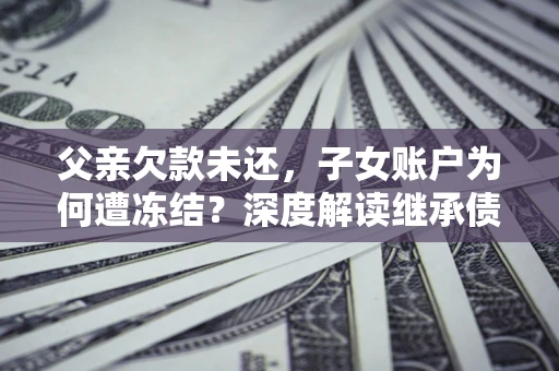 济南父亲欠款未还，子女账户为何遭冻结？深度解读继承债务迷局