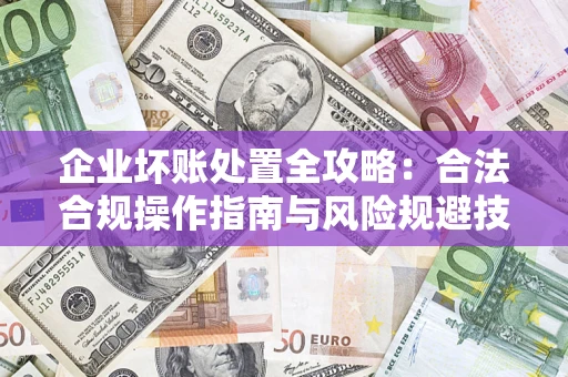 济南企业坏账处置全攻略：合法合规操作指南与风险规避技巧解析