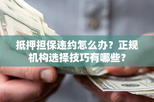 济南抵押担保违约怎么办？正规机构选择技巧有哪些？