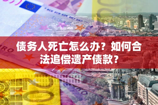 济南债务人死亡怎么办？如何合法追偿遗产债款？