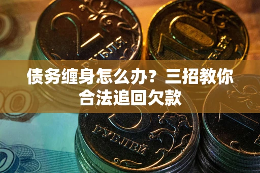 济南债务缠身怎么办？三招教你合法追回欠款
