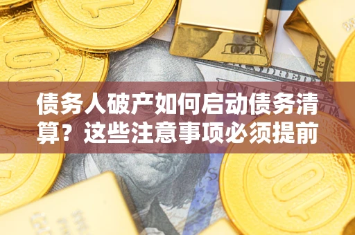 济南债务人破产如何启动债务清算？这些注意事项必须提前知道