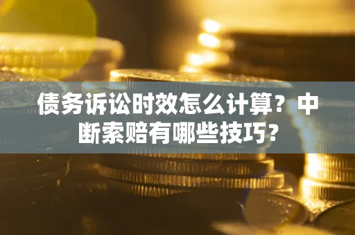 济南债务诉讼时效怎么计算？中断索赔有哪些技巧？