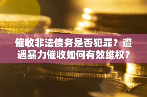 济南催收非法债务是否犯罪?遭遇暴力催收如何有效维权? 济南催收非法债务是否犯罪?遭遇暴力催收如何有效维权?