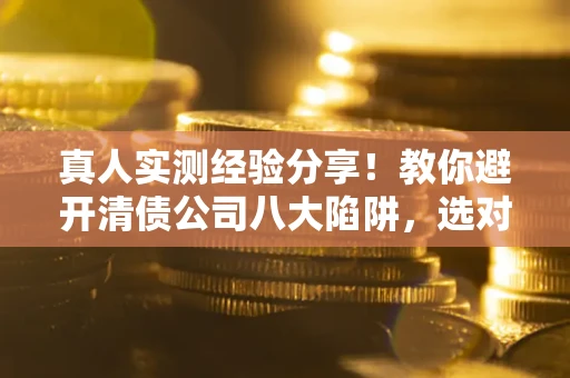 济南真人实测经验分享！教你避开清债公司八大陷阱，选对机构少走十年弯路