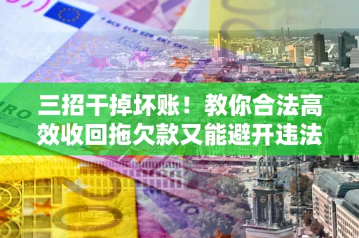 济南三招干掉坏账！教你合法高效收回拖欠款又能避开违法雷区