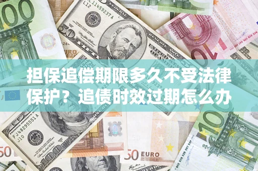 济南担保追偿期限多久不受法律保护？追债时效过期怎么办？