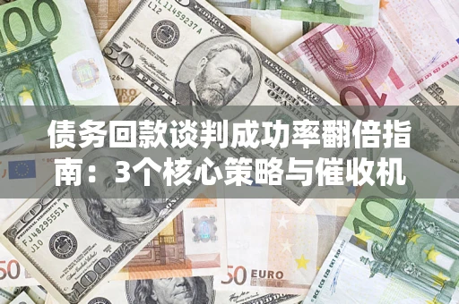 济南债务回款谈判成功率翻倍指南：3个核心策略与催收机构避坑法则
