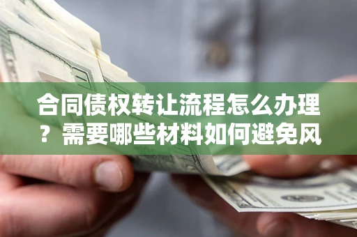 济南合同债权转让流程怎么办理？需要哪些材料如何避免风险？