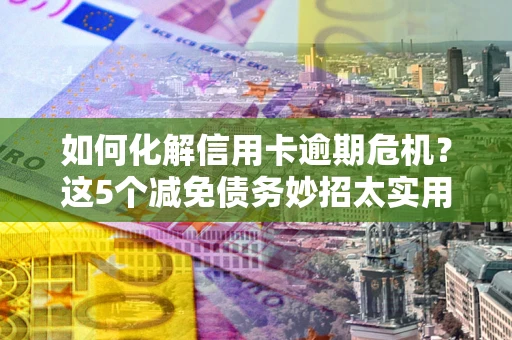 济南如何化解信用卡逾期危机？这5个减免债务妙招太实用