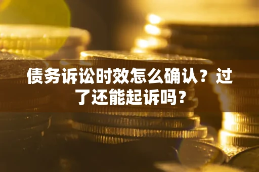 济南债务诉讼时效怎么确认？过了还能起诉吗？