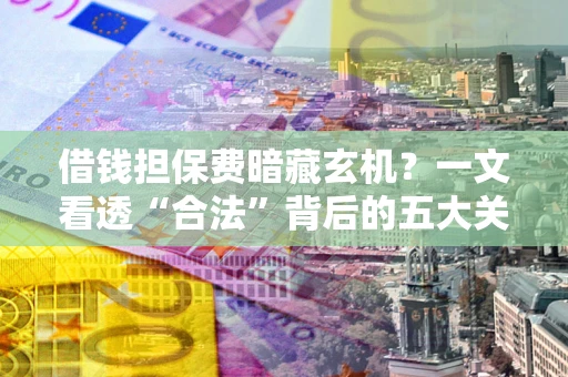 济南借钱担保费暗藏玄机？一文看透“合法”背后的五大关键陷阱
