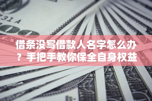 济南借条没写借款人名字怎么办？手把手教你保全自身权益