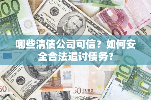 济南哪些清债公司可信？如何安全合法追讨债务？