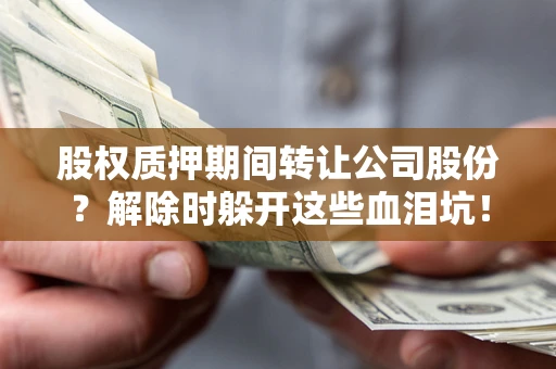 济南股权质押期间转让公司股份？解除时躲开这些血泪坑！