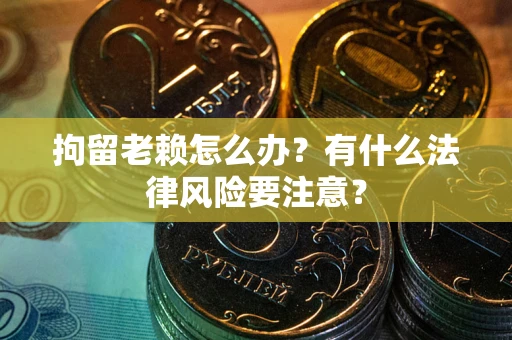 济南拘留老赖怎么办？有什么法律风险要注意？
