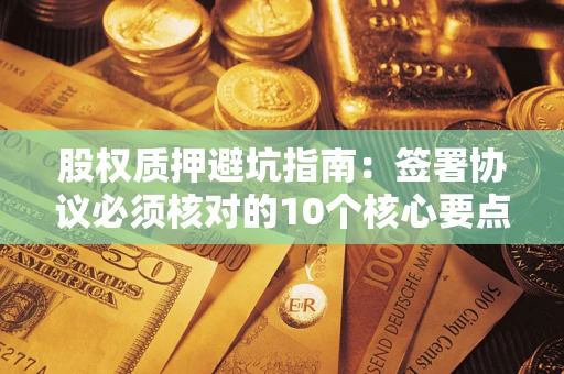 济南股权质押避坑指南:签署协议必须核对的10个核心要点 济南股权质押避坑指南:签署协议必须核对的10个核心要点