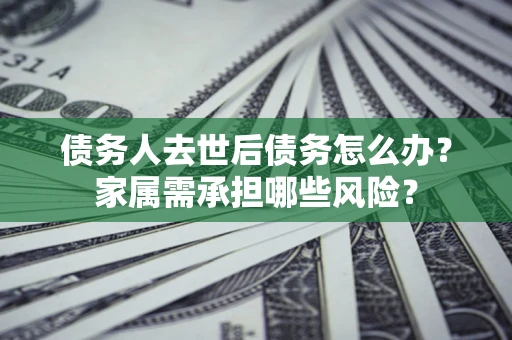 济南债务人去世后债务怎么办？家属需承担哪些风险？