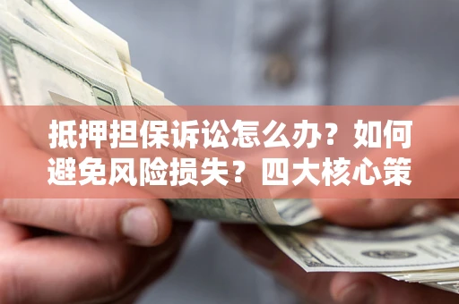 济南抵押担保诉讼怎么办？如何避免风险损失？四大核心策略全解读