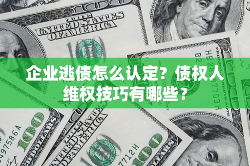 济南企业逃债怎么认定？债权人维权技巧有哪些？