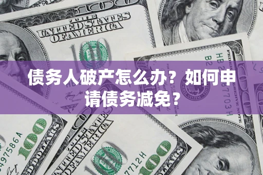济南债务人破产怎么办？如何申请债务减免？