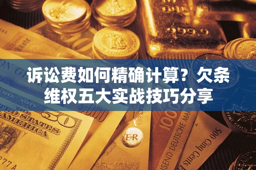 济南诉讼费如何精确计算？欠条维权五大实战技巧分享