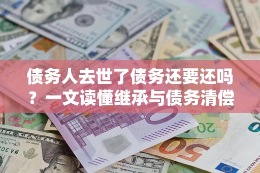 济南债务人去世了债务还要还吗？一文读懂继承与债务清偿