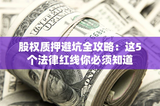 济南股权质押避坑全攻略：这5个法律红线你必须知道