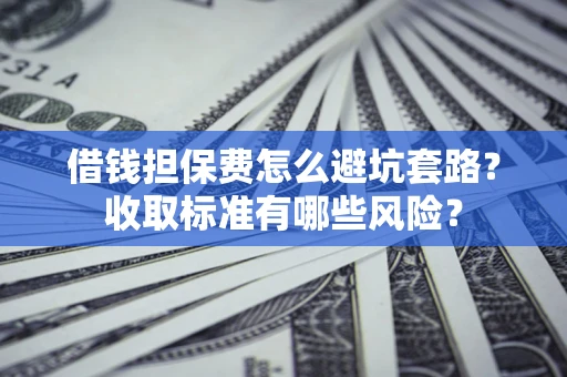 济南借钱担保费怎么避坑套路?收取标准有哪些风险? 济南借钱担保费怎么避坑套路?收取标准有哪些风险?