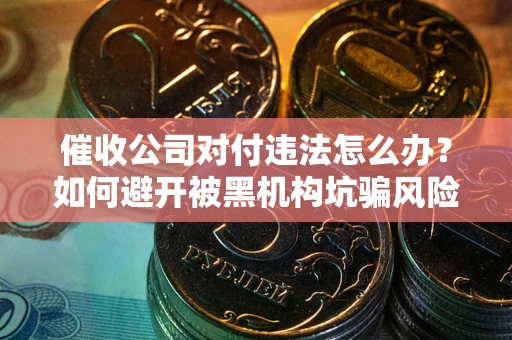 济南催收公司对付违法怎么办？如何避开被黑机构坑骗风险