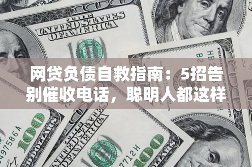 济南网贷负债自救指南：5招告别催收电话，聪明人都这样做