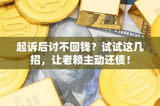 济南起诉后讨不回钱？试试这几招，让老赖主动还债！
