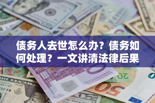 济南债务人去世怎么办？债务如何处理？一文讲清法律后果