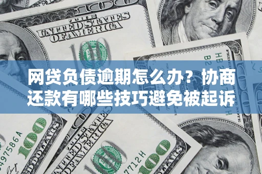 济南网贷负债逾期怎么办？协商还款有哪些技巧避免被起诉？