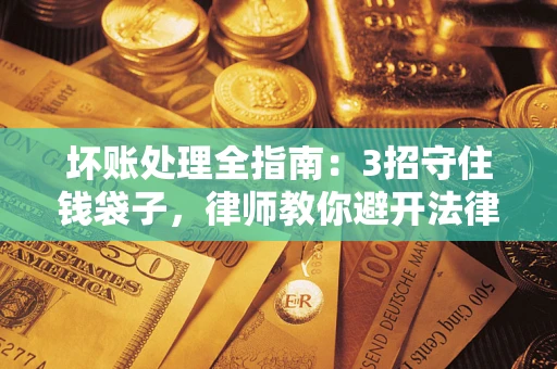 济南坏账处理全指南：3招守住钱袋子，律师教你避开法律雷区
