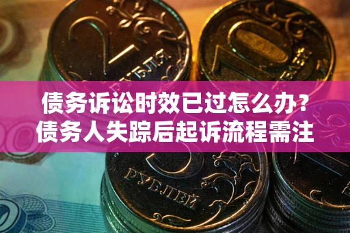济南债务诉讼时效已过怎么办？债务人失踪后起诉流程需注意什么？