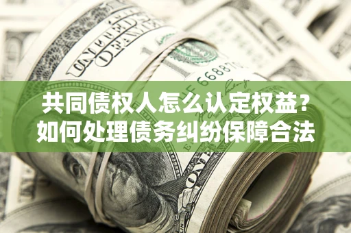 济南共同债权人怎么认定权益？如何处理债务纠纷保障合法权益？