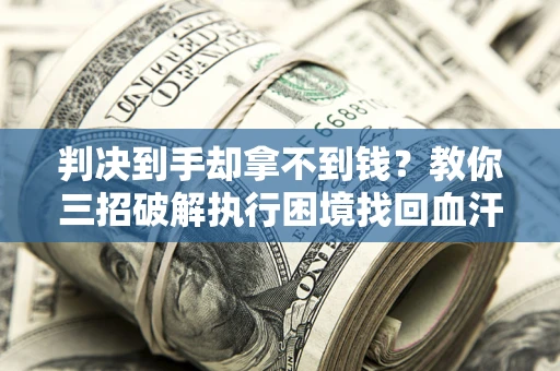 济南判决到手却拿不到钱？教你三招破解执行困境找回血汗钱