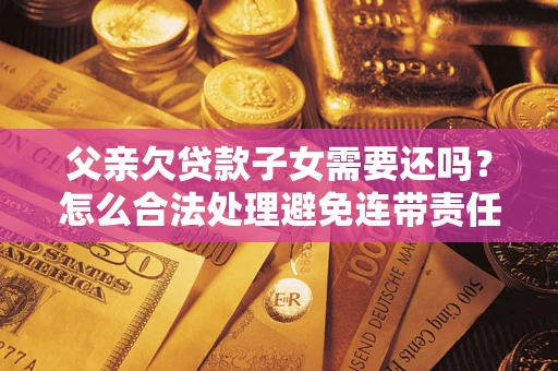 济南父亲欠贷款子女需要还吗？怎么合法处理避免连带责任？