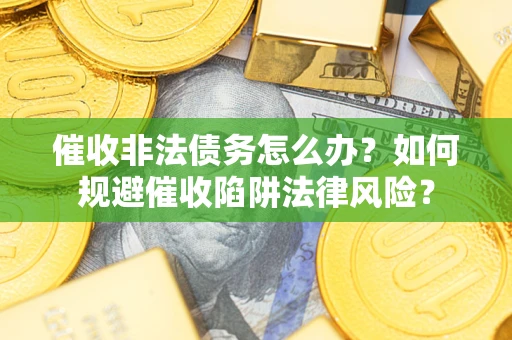济南催收非法债务怎么办？如何规避催收陷阱法律风险？