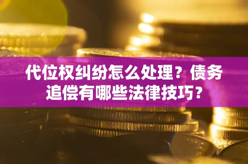 济南代位权纠纷怎么处理？债务追偿有哪些法律技巧？