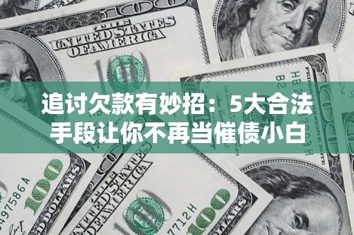济南追讨欠款有妙招：5大合法手段让你不再当催债小白