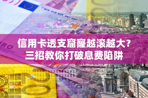 济南信用卡透支窟窿越滚越大？三招教你打破息费陷阱