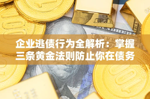 济南企业逃债行为全解析：掌握三条黄金法则防止你在债务乱局中“踩雷”