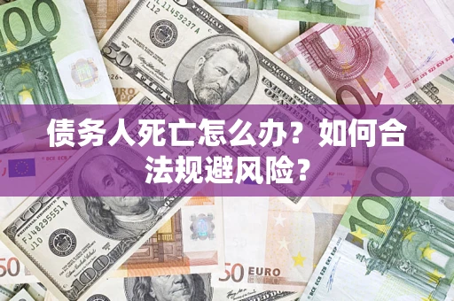 济南债务人死亡怎么办？如何合法规避风险？