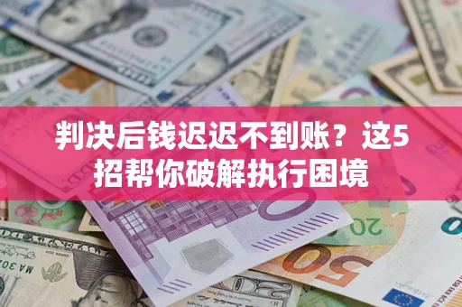 济南判决后钱迟迟不到账？这5招帮你破解执行困境